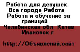 Работа для девушек - Все города Работа » Работа и обучение за границей   . Челябинская обл.,Катав-Ивановск г.